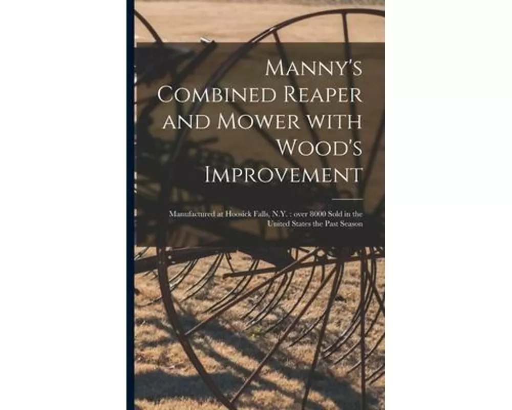 Manny's Combined Reaper and Mower With Wood's Improvement: Manufactured at Hoosick Falls, N.Y.: Over 8000 Sold in the United States the Past Season