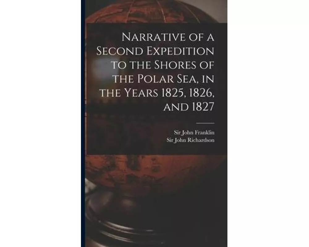 Narrative of a Second Expedition to the Shores of the Polar Sea, in the Years 1825, 1826, and 1827 [microform]