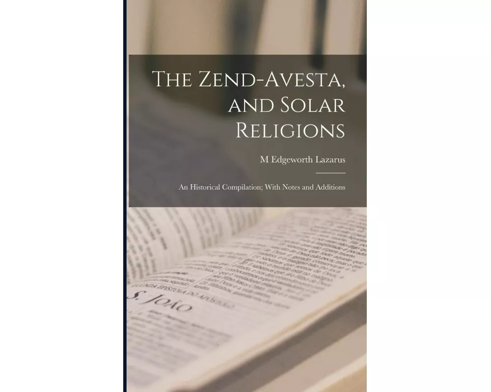 The Zend-Avesta, and Solar Religions: An Historical Compilation; With Notes and Additions