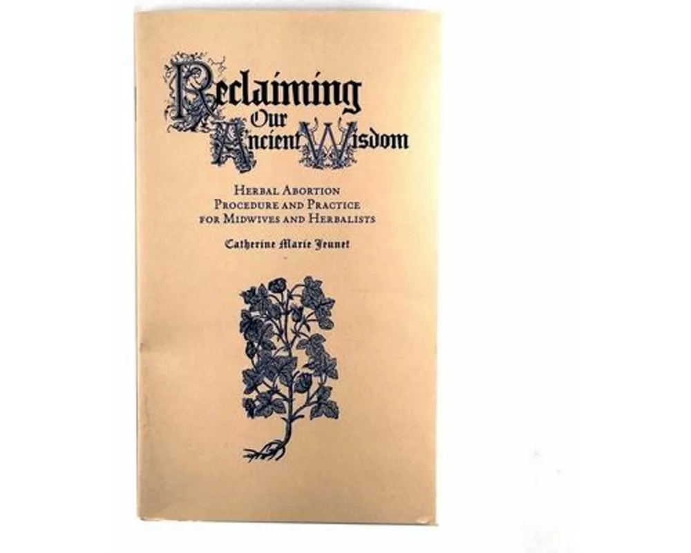 Reclaiming Our Ancient Wisdom: Herbal Abortion Procedure and Practice for Midwives and Herbalists