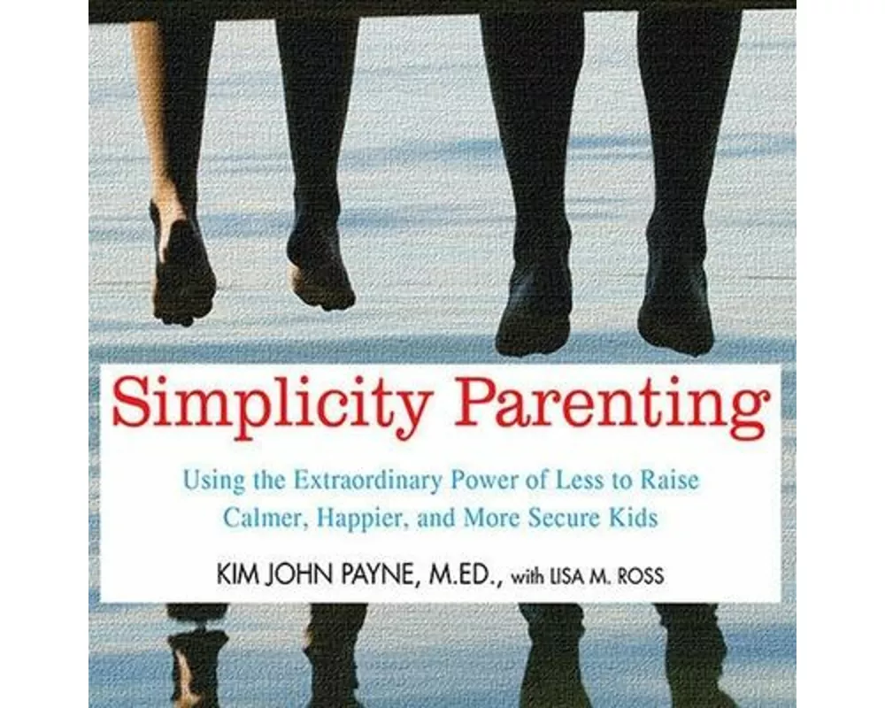 Simplicity Parenting Lib/E: Using the Extraordinary Power of Less to Raise Calmer, Happier, and More Secure Kids