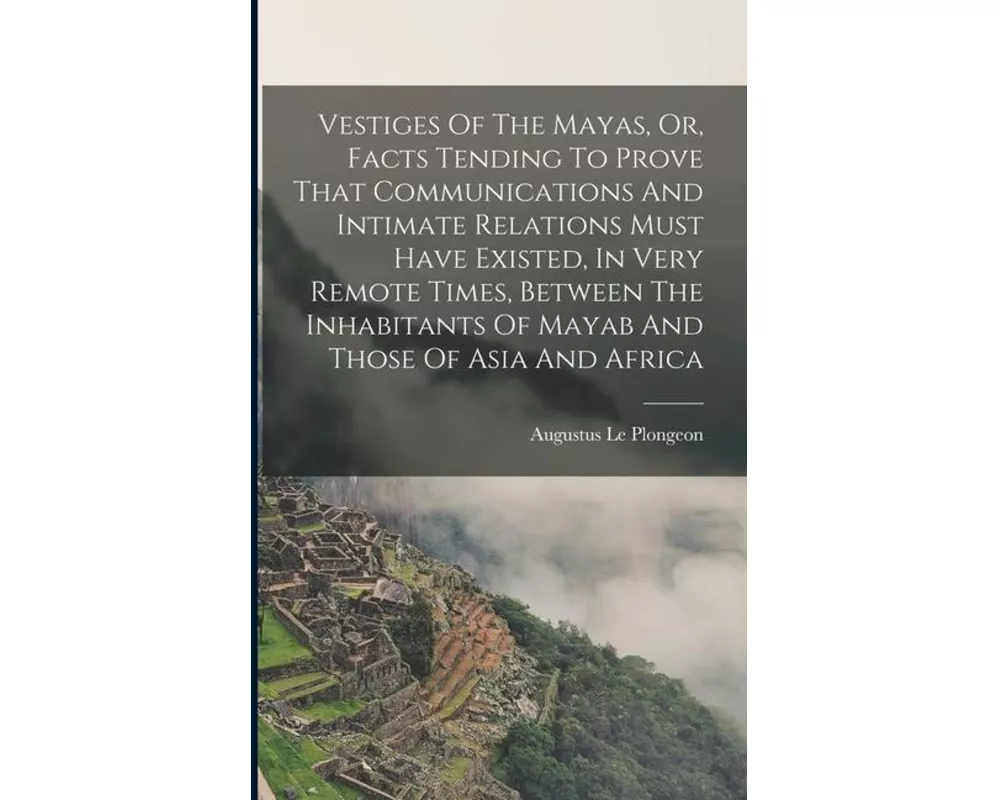 Vestiges Of The Mayas, Or, Facts Tending To Prove That Communications And Intimate Relations Must Have Existed, In Very Remote Times, Between The Inha