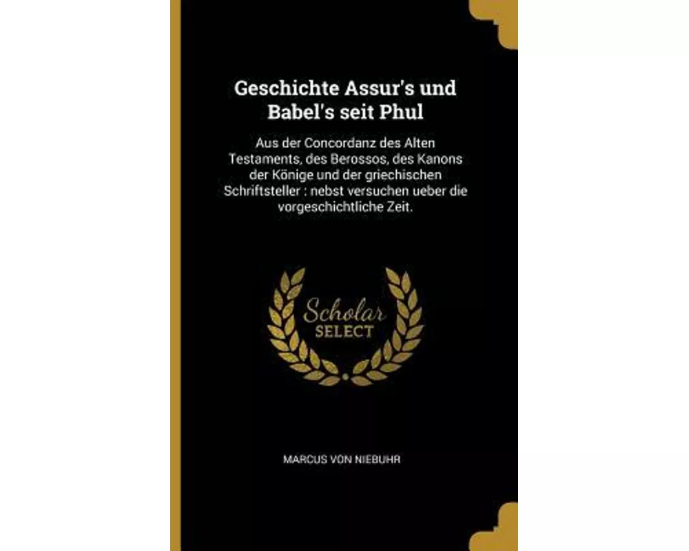 Geschichte Assur's Und Babel's Seit Phul: Aus Der Concordanz Des Alten Testaments, Des Berossos, Des Kanons Der Könige Und Der Griechischen Schriftste