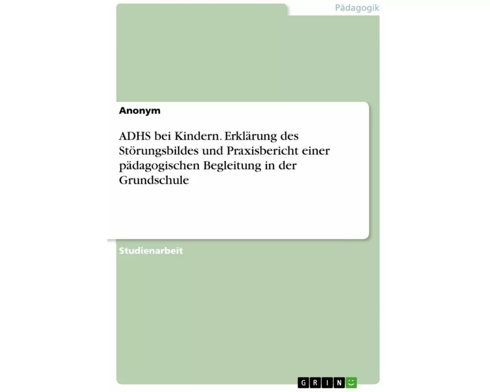 ADHS bei Kindern. Erklärung des Störungsbildes und Praxisbericht einer pädagogischen Begleitung in der Grundschule