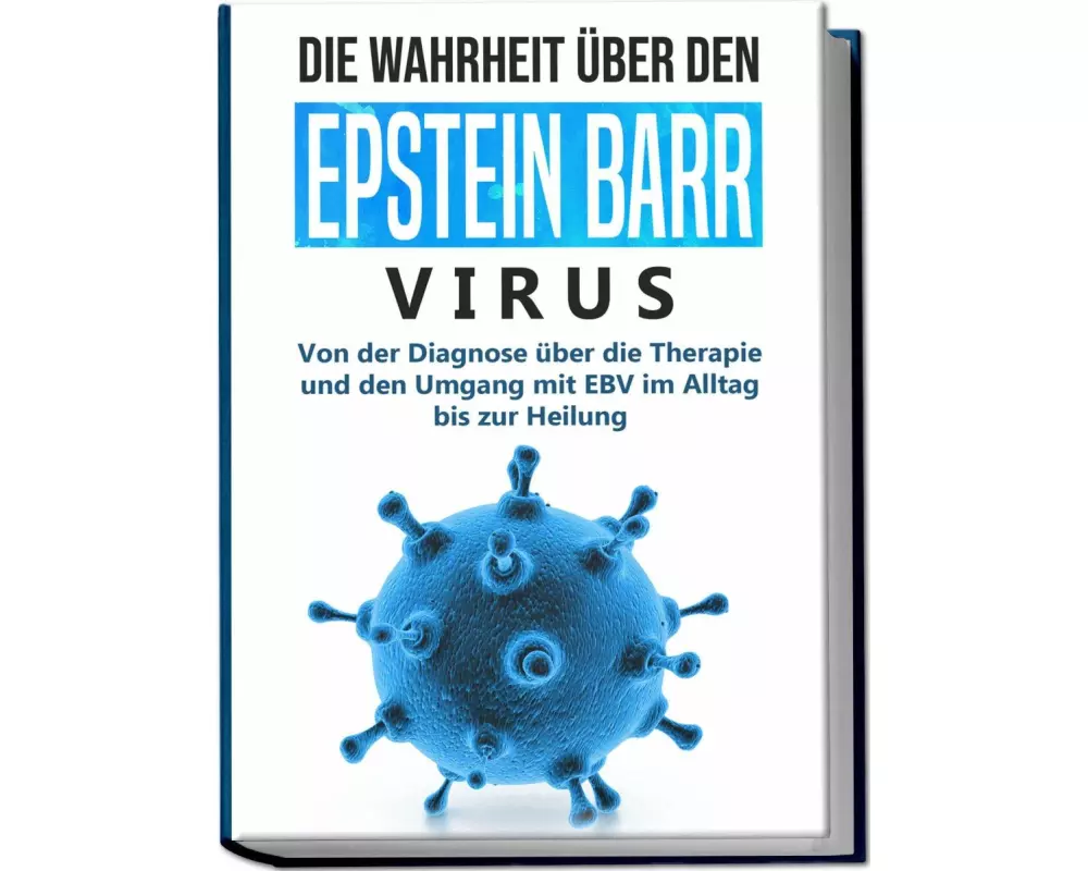 Die Wahrheit über den Epstein Barr Virus: Von der Diagnose über die Therapie und den Umgang mit EBV im Alltag bis zur Heilung
