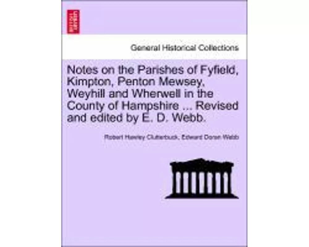 Notes on the Parishes of Fyfield, Kimpton, Penton Mewsey, Weyhill and Wherwell in the County of Hampshire ... Revised and Edited by E. D. Webb.