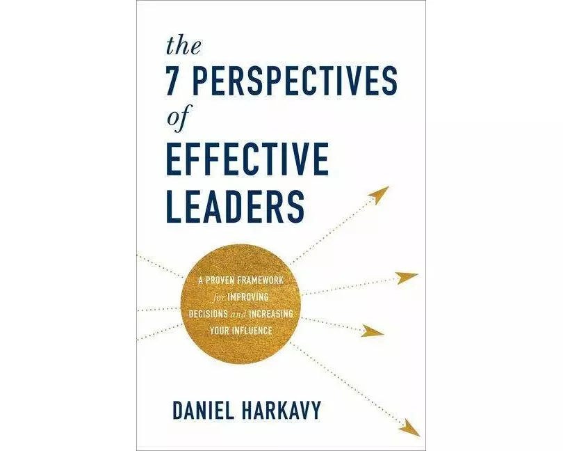The 7 Perspectives of Effective Leaders - A Proven Framework for Improving Decisions and Increasing Your Influence