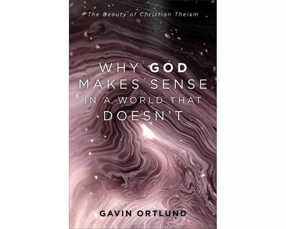 Why God Makes Sense in a World That Doesn`t – The Beauty of Christian Theism