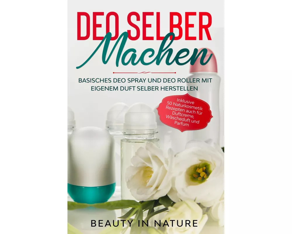 Deo selber machen: Basisches Deo Spray und Deo Roller mit eigenem Duft selber herstellen - Inklusive 50 Naturkosmetik Rezepten auch für Duftcreme, Wäs