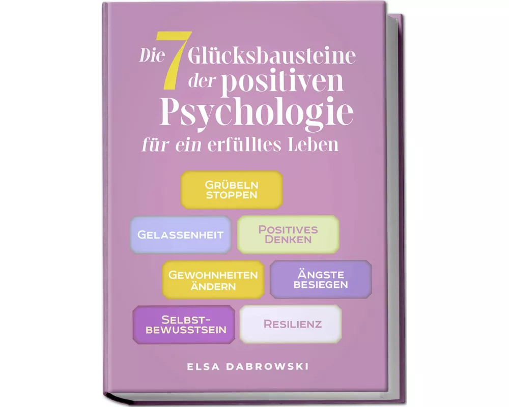 Die 7 Glücksbausteine der positiven Psychologie für ein erfülltes Leben: Grübeln stoppen - Gelassenheit - Positives Denken - Gewohnheiten ändern - Äng