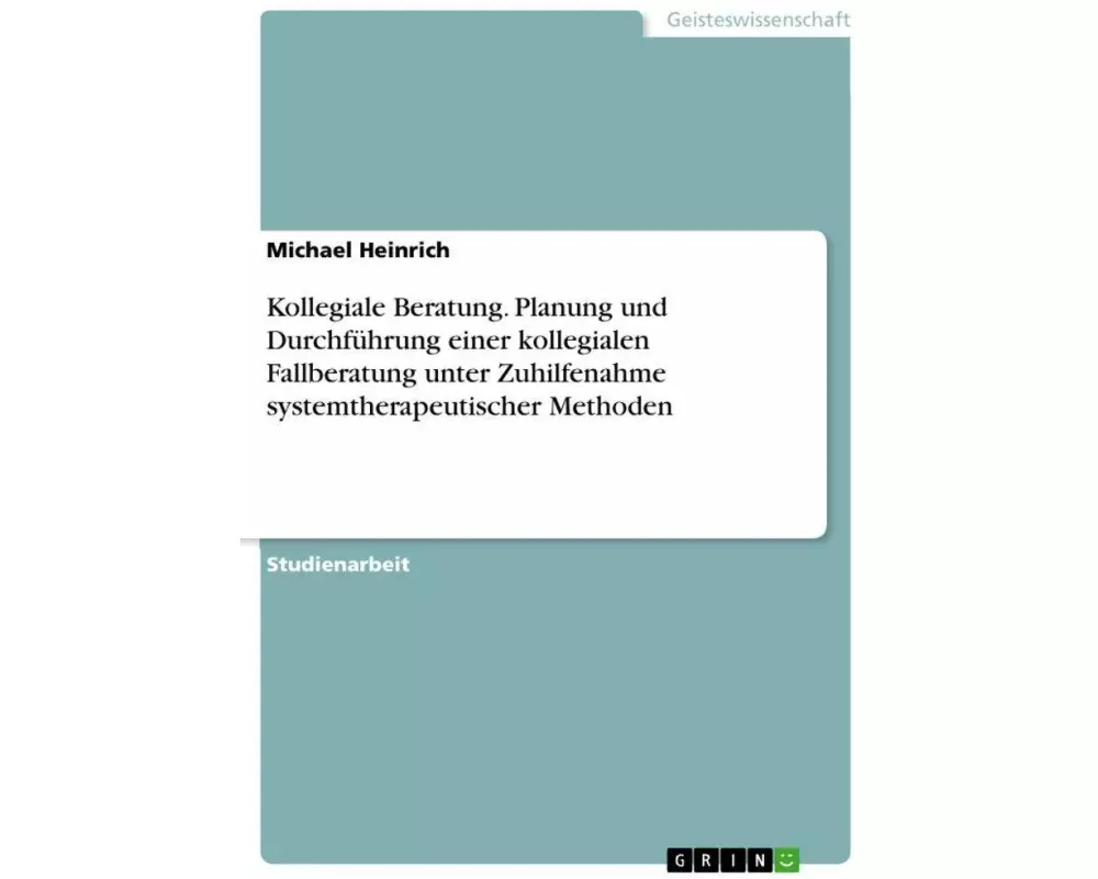 Kollegiale Beratung. Planung und Durchführung einer kollegialen Fallberatung unter Zuhilfenahme systemtherapeutischer Methoden