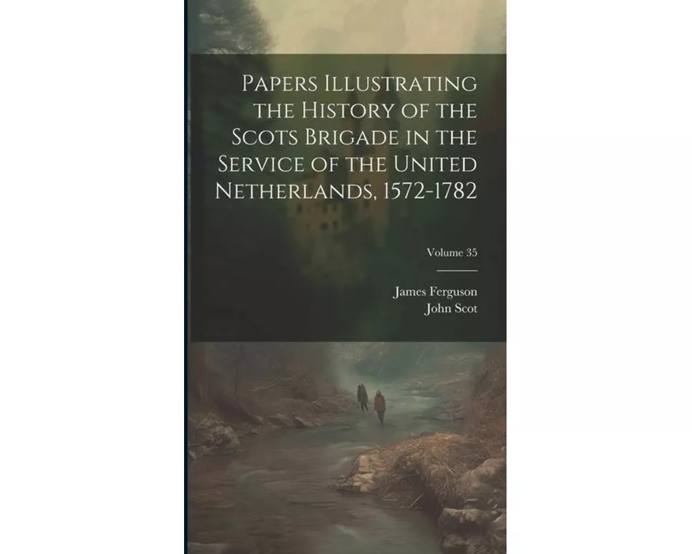 Papers Illustrating the History of the Scots Brigade in the Service of the United Netherlands, 1572-1782; Volume 35