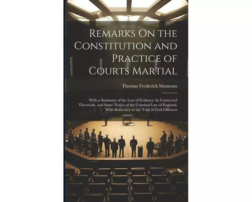 Remarks On the Constitution and Practice of Courts Martial: With a Summary of the Law of Evidence As Connected Therewith, and Some Notice of the Crimi