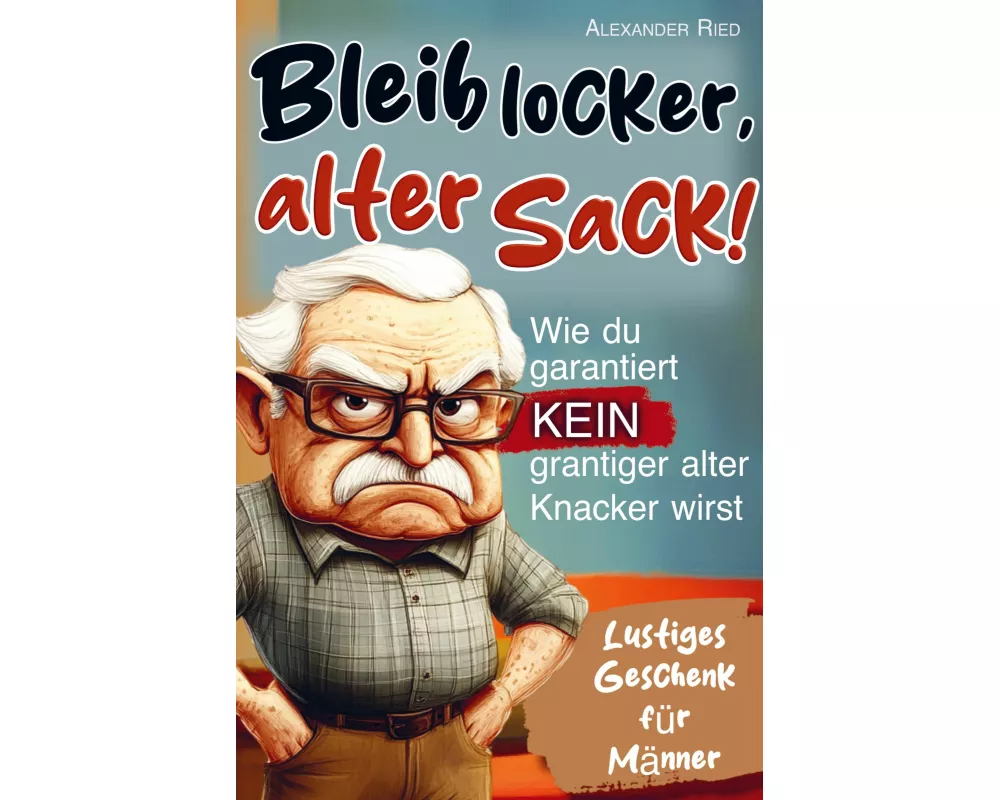 Bleib locker, alter Sack! Wie du garantiert kein grantiger alter Knacker wirst: Der humorvolle Mitmach-Guide für Männer mit spaßigen Rätseln, witzigen
