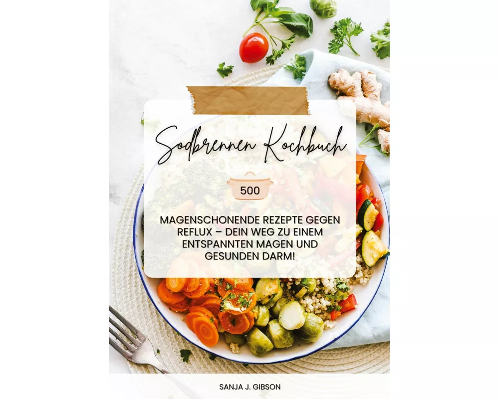 Sodbrennen Kochbuch: 500 magenschonende Rezepte gegen Reflux - Dein Weg zu einem entspannten Magen und gesunden Darm!