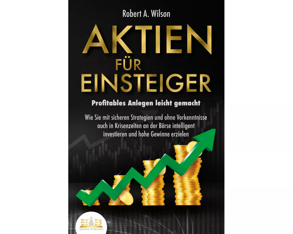 AKTIEN FÜR EINSTEIGER - Profitables Anlegen leicht gemacht: Wie Sie mit sicheren Strategien und ohne Vorkenntnisse auch in Krisenzeiten an der Börse i