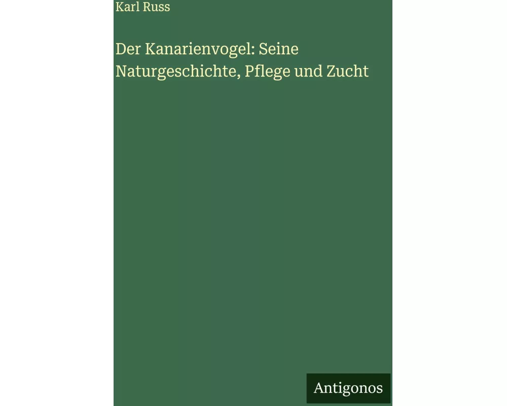 Der Kanarienvogel: Seine Naturgeschichte, Pflege und Zucht