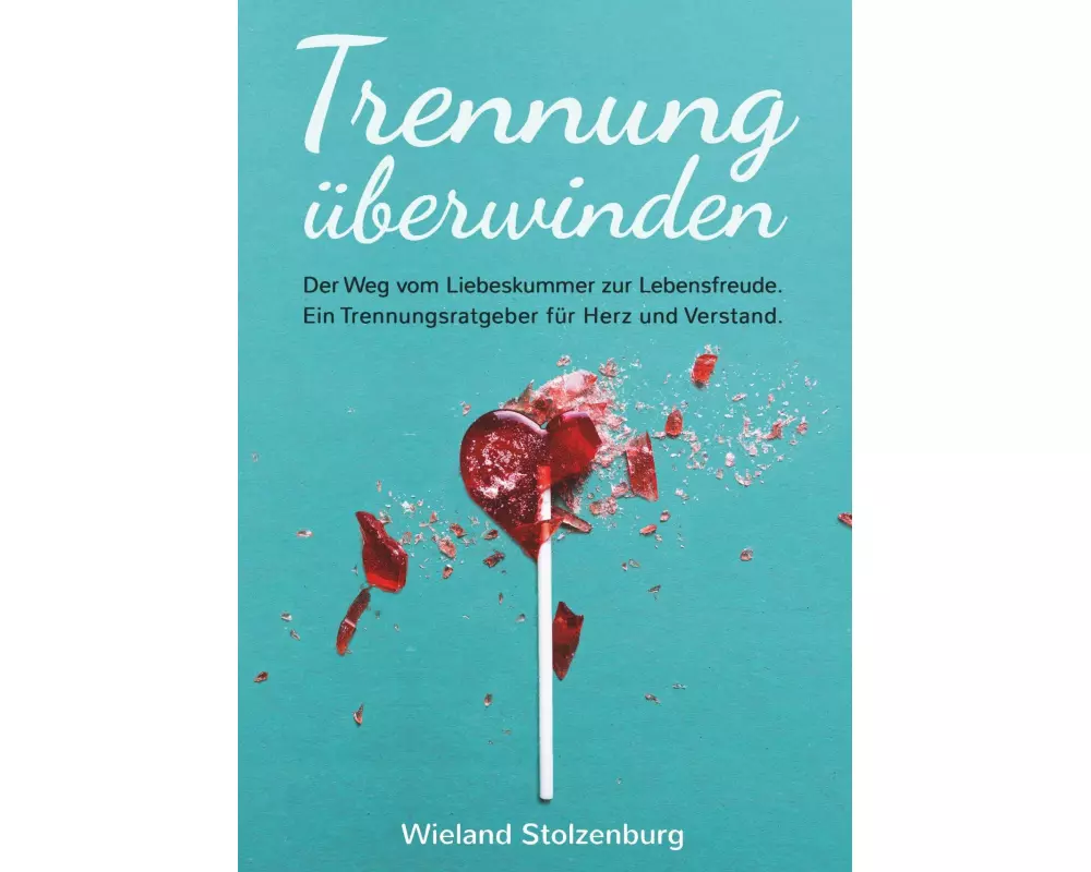 Trennung überwinden: Der Weg vom Liebeskummer zur Lebensfreude. Ein Trennungsratgeber für Herz und Verstand