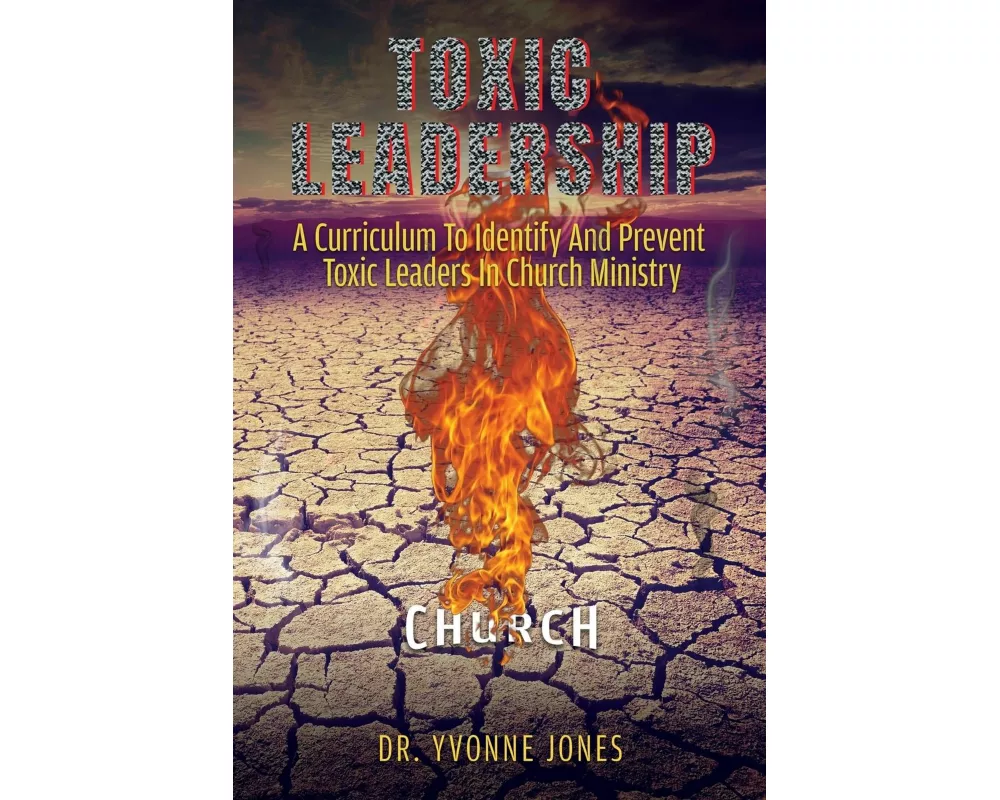 Toxic Leadership: A Curriculum To Identify And Prevent Toxic Leaders In Church Ministry