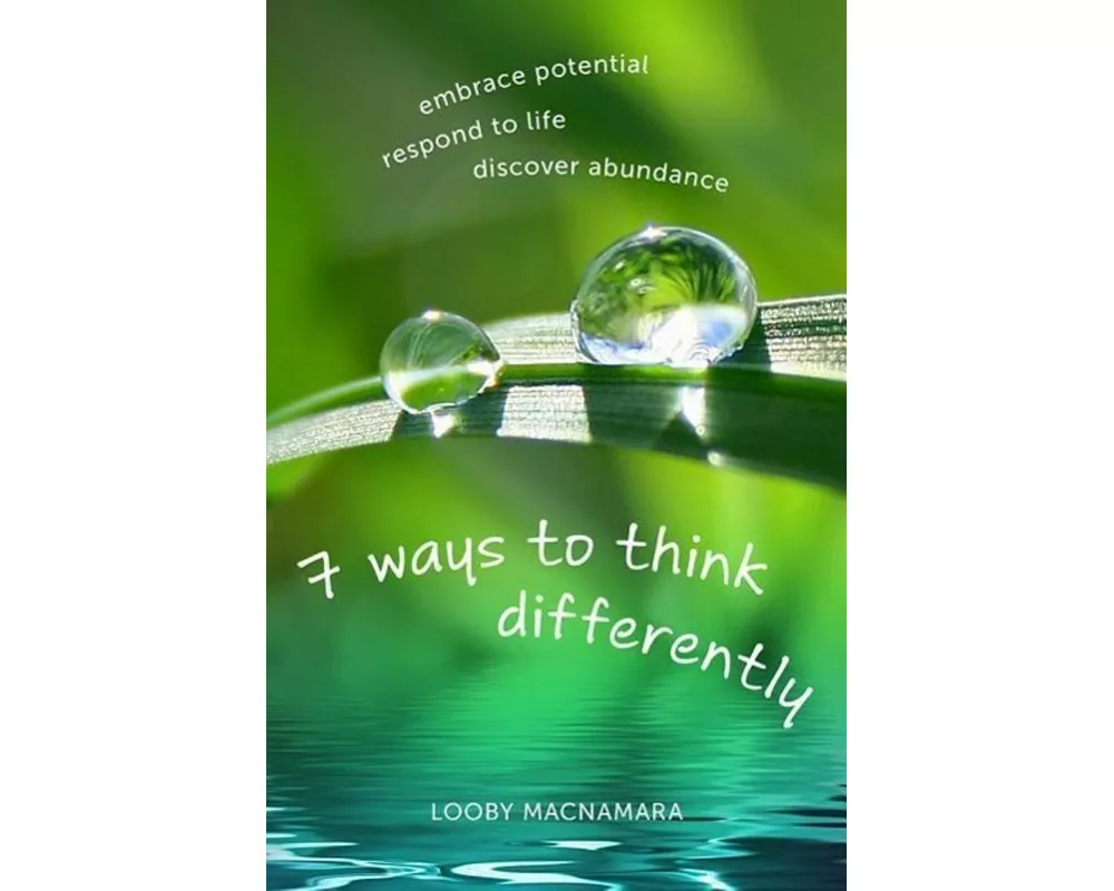 7 Ways to Think Differently: Embrace Potential, Respond to Life, Discover Abundance