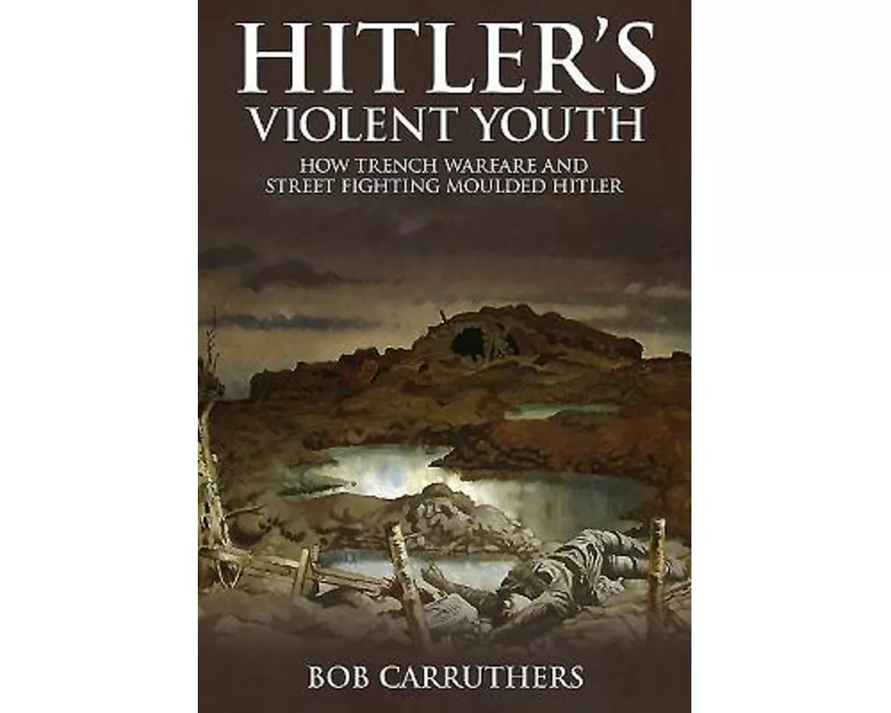 Hitler's Violent Youth: How Trench Warfare and Street Fighting Moulded Hitler