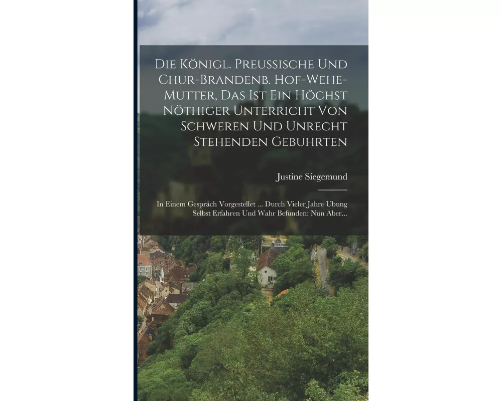 Die Königl. Preussische Und Chur-brandenb. Hof-wehe-mutter, Das Ist Ein Höchst Nöthiger Unterricht Von Schweren Und Unrecht Stehenden Gebuhrten