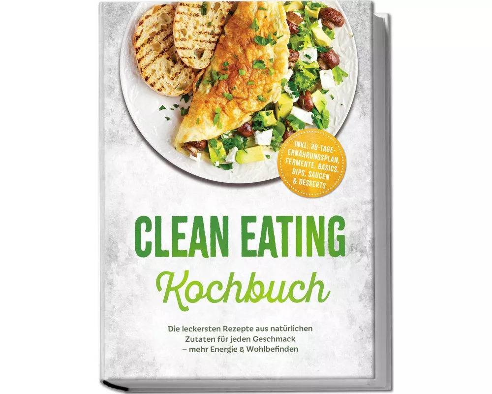 Clean Eating Kochbuch: Die leckersten Rezepte aus natürlichen Zutaten für jeden Geschmack - mehr Energie & Wohlbefinden - inkl. 30-Tage-Ernährungsplan
