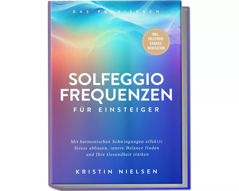 Solfeggio Frequenzen für Einsteiger - Das Praxisbuch: Mit harmonischen Schwingungen effektiv Stress abbauen, innere Balance finden und Ihre Gesundheit