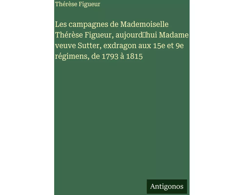 Les campagnes de Mademoiselle Thérèse Figueur, aujourd'hui Madame veuve Sutter, exdragon aux 15e et 9e régimens, de 1793 à 1815