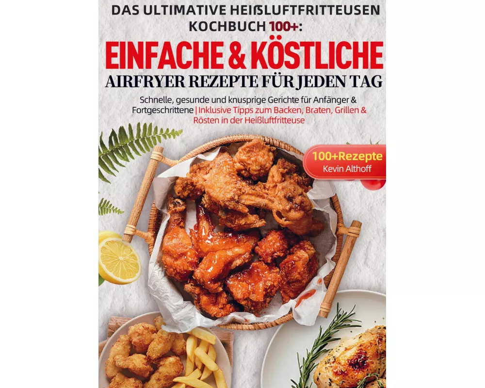 Das Ultimative Heißluftfritteusen Kochbuch 100+: Einfache & köstliche Airfryer Rezepte für jeden Tag