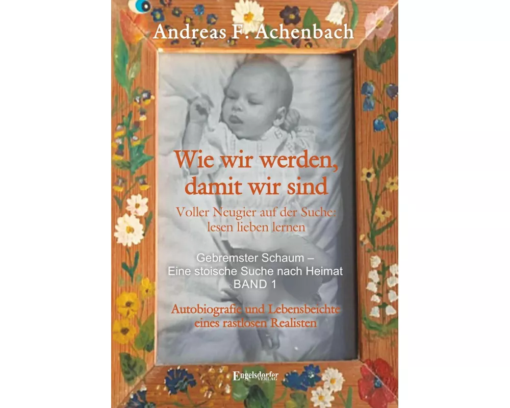 Gebremster Schaum - Eine stoische Suche nach Heimat - Autobiografie und Lebensbeichte eines rastlosen Realisten. Band 1