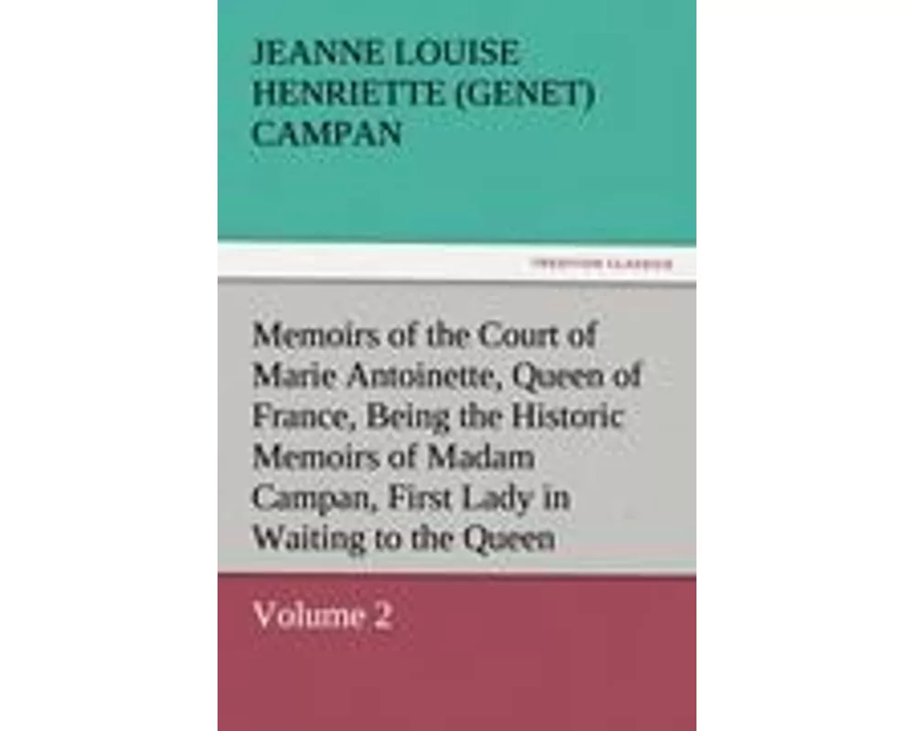 Memoirs of the Court of Marie Antoinette, Queen of France, Volume 2 Being the Historic Memoirs of Madam Campan, First Lady in Waiting to the Queen