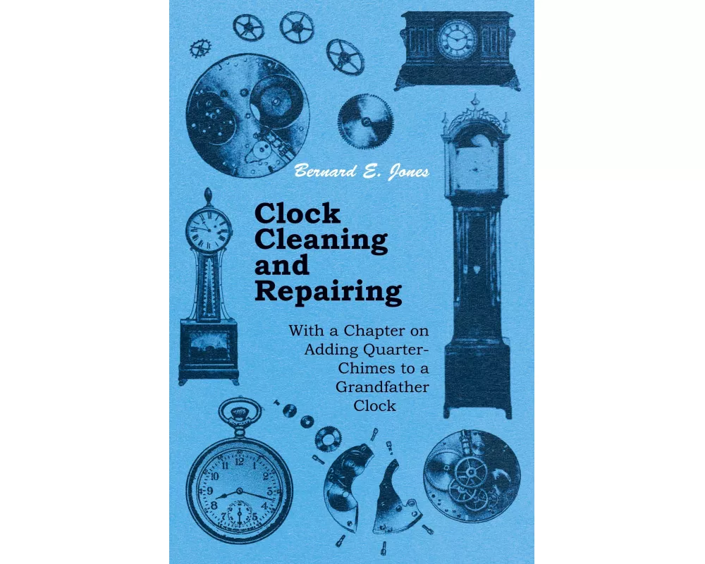 Clock Cleaning and Repairing - With a Chapter on Adding Quarter-Chimes to a Grandfather Clock