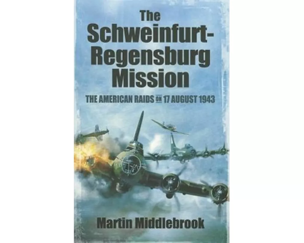Schweinfurt-Regensburg Mission: The American Raids on 17 August 1943