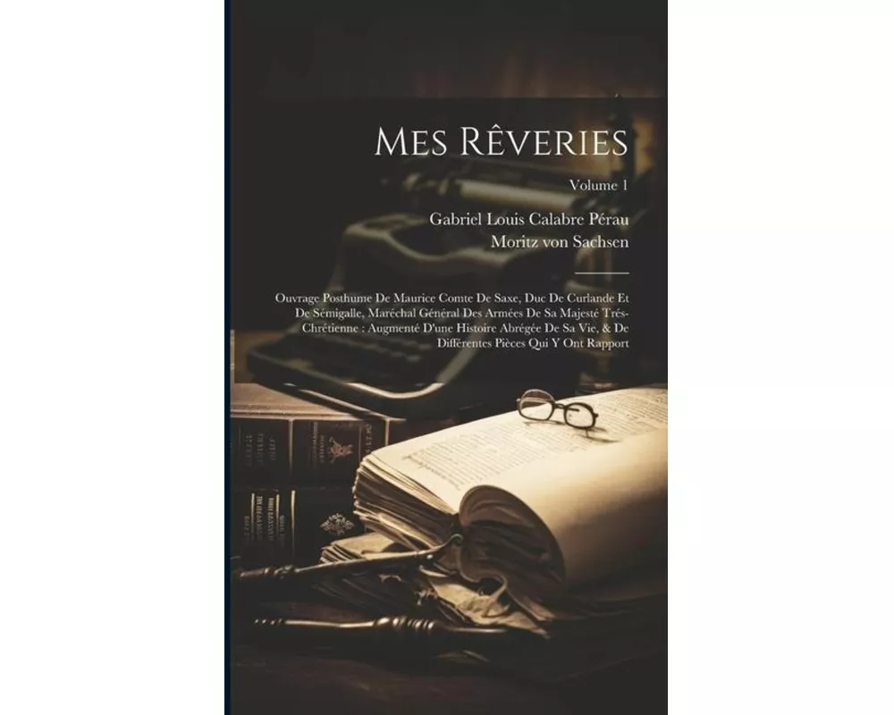 Mes Rêveries: Ouvrage Posthume De Maurice Comte De Saxe, Duc De Curlande Et De Sémigalle, Maréchal Général Des Armées De Sa Majesté