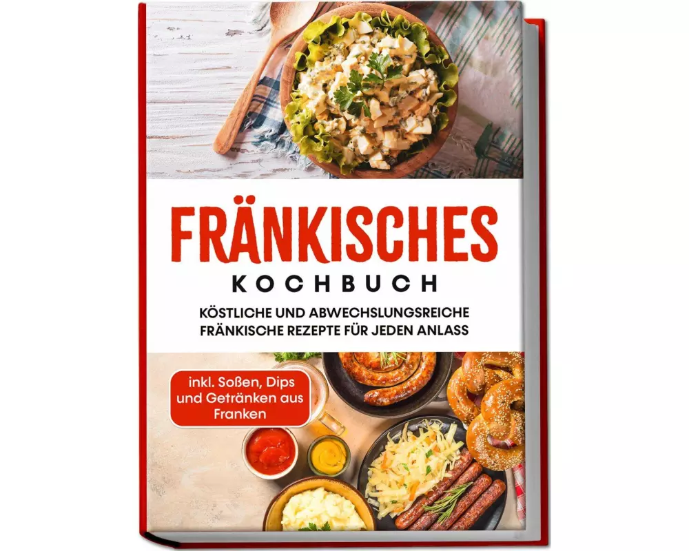 Fränkisches Kochbuch: Köstliche und abwechslungsreiche fränkische Rezepte für jeden Anlass - inkl. Soßen, Dips und Getränken aus Franken