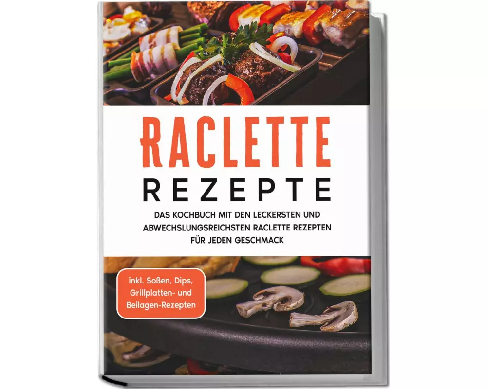 Raclette Rezepte: Das Kochbuch mit den leckersten und abwechslungsreichsten Raclette Rezepten für jeden Geschmack - inkl. Soßen, Dips, Grillplatten- u