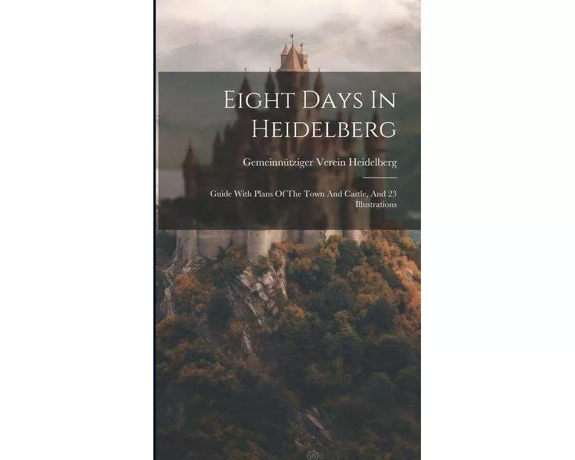Eight Days In Heidelberg: Guide With Plans Of The Town And Castle, And 23 Illustrations