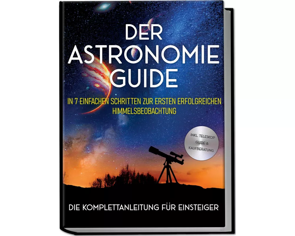 Der Astronomie Guide - Die Komplettanleitung für Einsteiger: In 7 einfachen Schritten zur ersten erfolgreichen Himmelsbeobachtung - inkl. Teleskop Gui