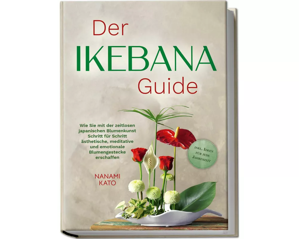 Der Ikebana Guide: Wie Sie mit der zeitlosen japanischen Blumenkunst Schritt für Schritt ästhetische, meditative und emotionale Blumengestecke erschaf
