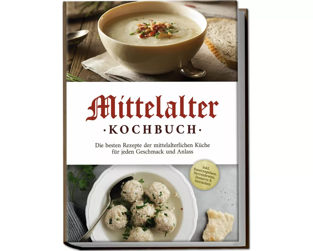 Mittelalter Kochbuch: Die besten Rezepte der mittelalterlichen Küche für jeden Geschmack und Anlass - inkl. Bauernspeisen, Herrenbroten, Desserts & Ge