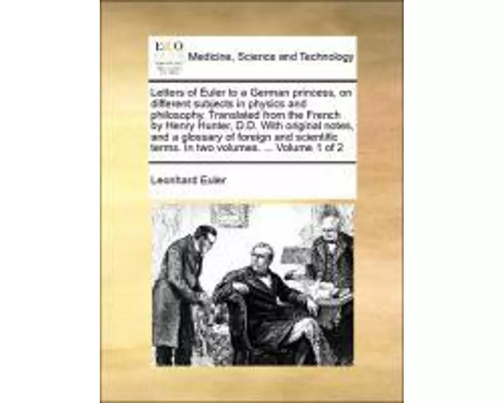 Letters of Euler to a German princess, on different subjects in physics and philosophy. Translated from the French by Henry Hunter, D.D. With original