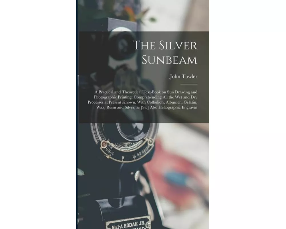The Silver Sunbeam: A Practical and Theoretical Text-book on sun Drawing and Photographic Printing: Comprehending all the wet and dry Proc