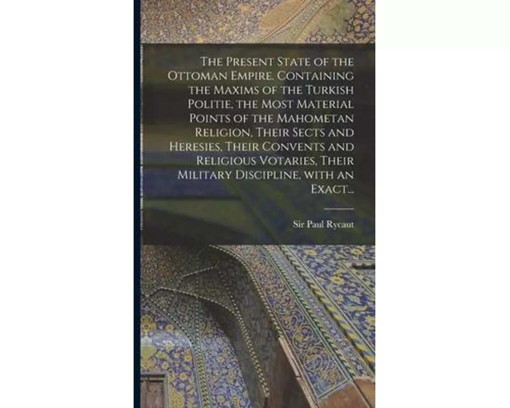 The Present State of the Ottoman Empire. Containing the Maxims of the Turkish Politie, the Most Material Points of the Mahometan Religion, Their Sects
