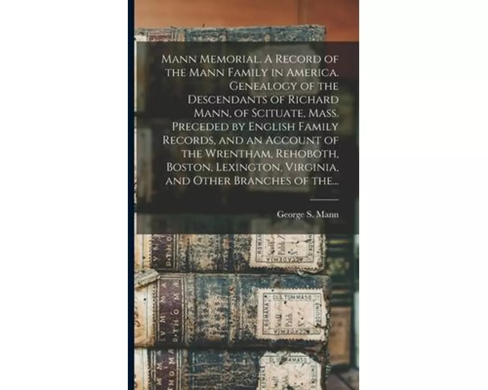 Mann Memorial. A Record of the Mann Family in America. Genealogy of the Descendants of Richard Mann, of Scituate, Mass. Preceded by English Family Rec
