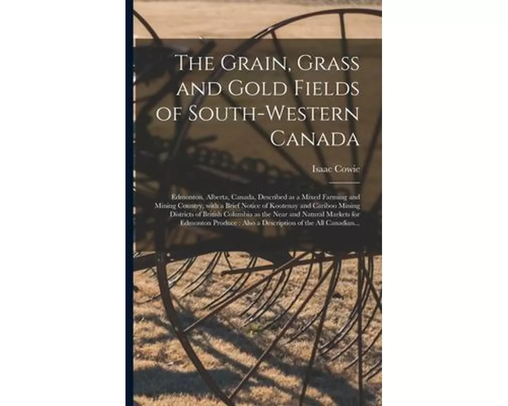 The Grain, Grass and Gold Fields of South-western Canada [microform]: Edmonton, Alberta, Canada, Described as a Mixed Farming and Mining Country, With