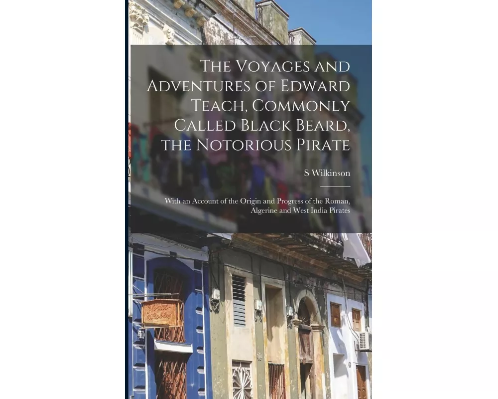 The Voyages and Adventures of Edward Teach, Commonly Called Black Beard, the Notorious Pirate: With an Account of the Origin and Progress of the Roman