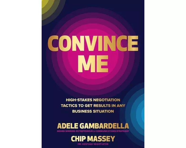 Convince Me: High-Stakes Negotiation Tactics to Get Results in Any Business Situation