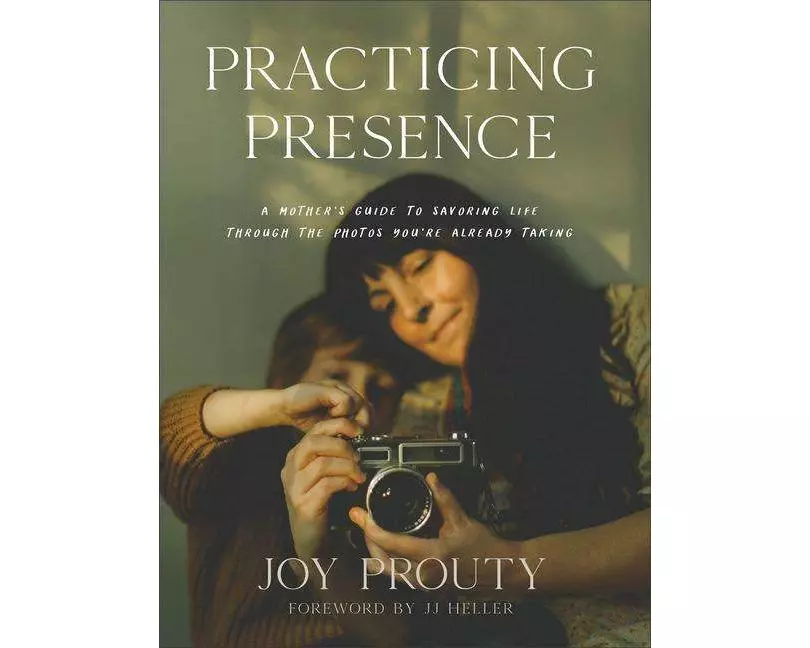 Practicing Presence – A Mother`s Guide to Savoring Life through the Photos You`re Already Taking