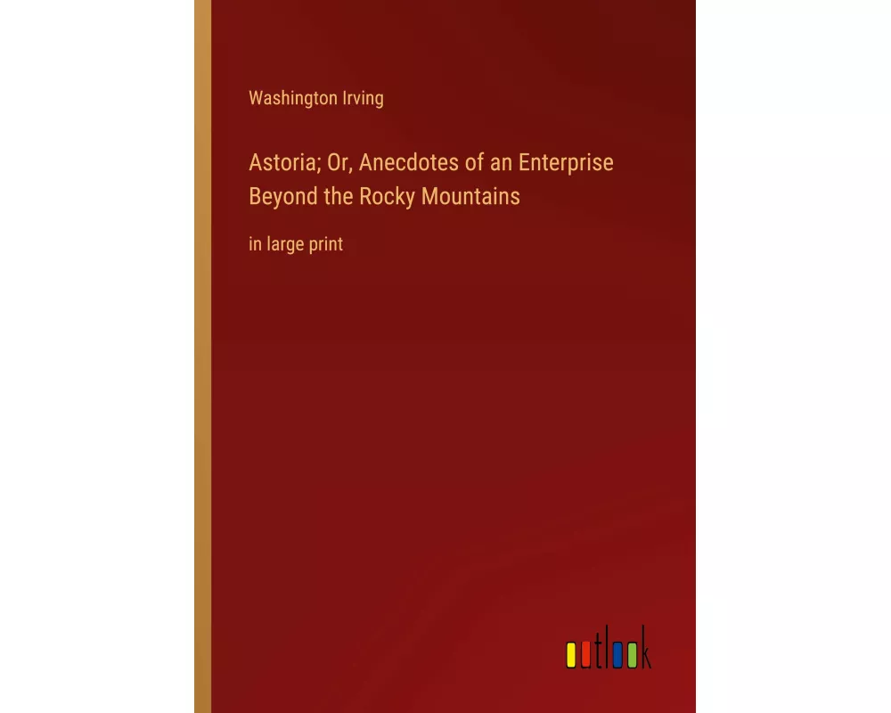 Astoria; Or, Anecdotes of an Enterprise Beyond the Rocky Mountains